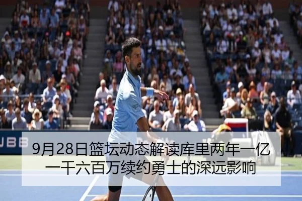 9月28日篮坛动态解读库里两年一亿一千六百万续约勇士的深远影响