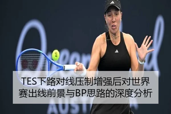 TES下路对线压制增强后对世界赛出线前景与BP思路的深度分析